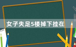 女子失足5楼掉下挂在3楼雨棚 背后真相让人感到惊讶