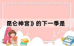 昆仑神宫》的下一季是啥 背后真相让人感到惊讶