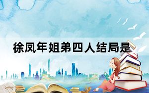 徐凤年姐弟四人结局是什么 这到底是怎么回事？