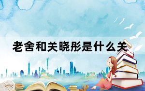 老舍和关晓彤是什么关系 背后真相实在让人惊愕