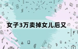 女子3万卖掉女儿后又后悔 报警找回 背后真相实在令人震惊