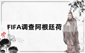 FIFA调查阿根廷荷兰比赛冲突 背后真相让人感到惊讶