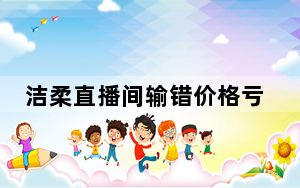 洁柔直播间输错价格亏损千万 这到底是怎么回事？