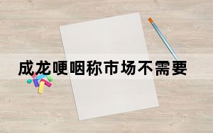 成龙哽咽称市场不需要动作演员了 背后真相实在令人震惊