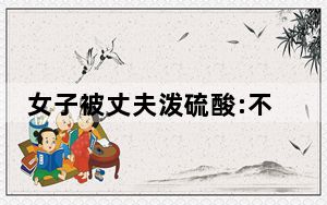 女子被丈夫泼硫酸:不想生2胎被家暴 背后真相令人震惊