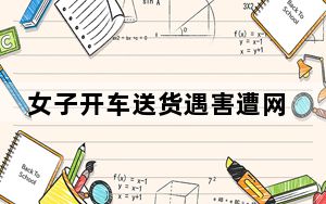 女子开车送货遇害遭网暴 背后真相让人感到惊讶