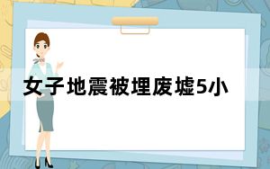 女子地震被埋废墟5小时:想着孩子 背后真相实在令人震惊