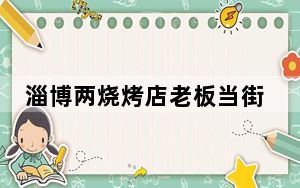 淄博两烧烤店老板当街大打出手 背后真相让人感到惊讶