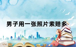 男子用一张照片索赔多个商户 背后真相令人震惊