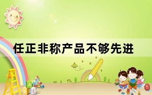 任正非称产品不够先进不会拿出来卖 这到底是怎么回事？