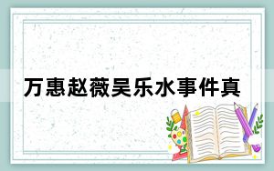 万惠赵薇吴乐水事件真相 背后真相令人震惊