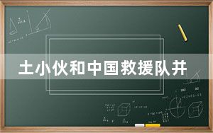 土小伙和中国救援队并肩战斗 背后真相令人震惊