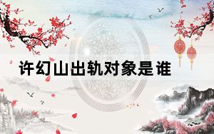 许幻山出轨对象是谁 这到底是怎么回事？
