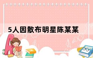 5人因散布明星陈某某隐私被拘 背后真相实在让人惊愕