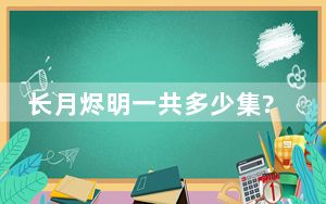 长月烬明一共多少集? 背后真相实在令人震惊