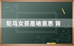 鸵鸟女孩是啥意思 背后真相实在让人惊愕
