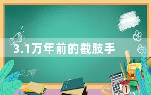 3.1万年前的截肢手术 背后真相实在让人惊愕