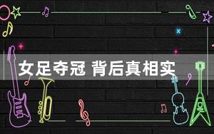 女足夺冠 背后真相实在让人惊愕