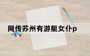 网传苏州有游艇女仆party?警方回应 背后真相令人震惊