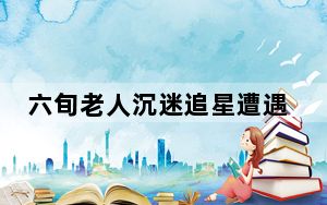 六旬老人沉迷追星遭遇诈骗 这到底是怎么回事？