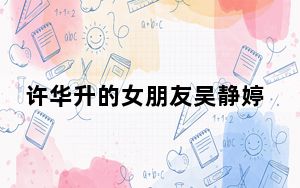 许华升的女朋友吴静婷家庭背景 背后真相让人感到惊讶