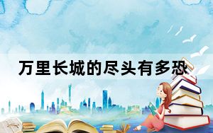 万里长城的尽头有多恐怖 背后真相让人感到惊讶