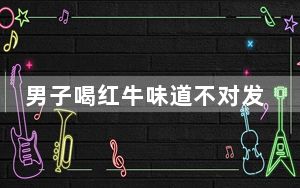 男子喝红牛味道不对发现是累牛 背后真相实在令人震惊
