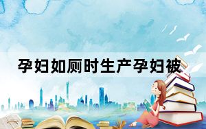 孕妇如厕时生产孕妇被卡蹲便器 背后真相令人震惊