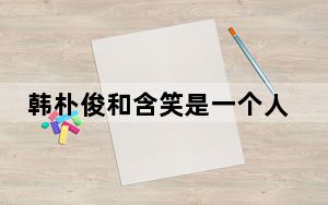 韩朴俊和含笑是一个人吗 这到底是怎么回事？