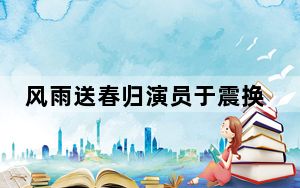 风雨送春归演员于震换脸 背后真相实在令人震惊