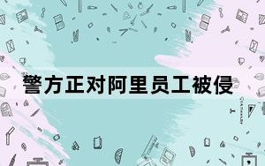 警方正对阿里员工被侵犯案调查取证 背后真相实在令人震惊