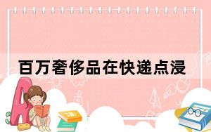 百万奢侈品在快递点浸水损毁 背后真相令人震惊