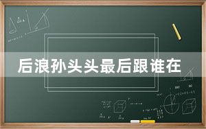 后浪孙头头最后跟谁在一起了 背后真相实在令人震惊