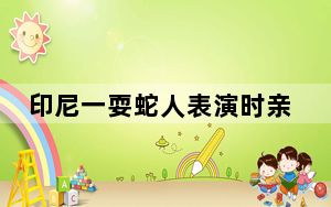 印尼一耍蛇人表演时亲吻眼镜蛇被咬死