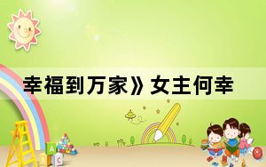 幸福到万家》女主何幸福有没有和王庆来离婚？ 背后真相让人感到惊讶