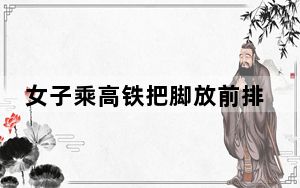 女子乘高铁把脚放前排乘客头上 这到底是怎么回事？