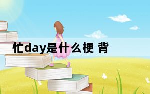 忙day是什么梗 背后真相让人感到惊讶