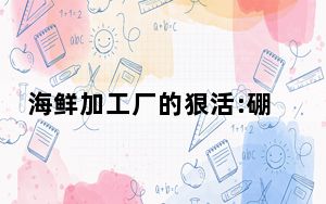 海鲜加工厂的狠活:硼砂泡出黄金鲍 背后真相实在让人惊愕