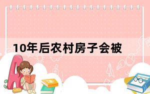 10年后农村房子会被拆除吗 背后真相实在令人震惊