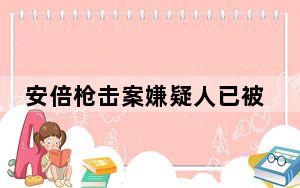 安倍枪击案嫌疑人已被移交检察院 背后真相令人震惊