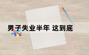 男子失业半年 这到底是怎么回事？