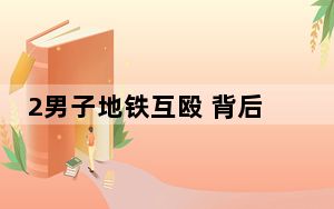 2男子地铁互殴 背后真相令人震惊