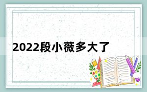 2022段小薇多大了 背后真相让人感到惊讶