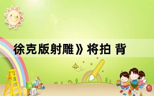 徐克版射雕》将拍 背后真相实在令人震惊