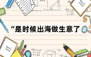 “是时候出海做生意了!不要怕” 背后的真相让人始料未及