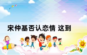 宋仲基否认恋情 这到底是怎么回事？