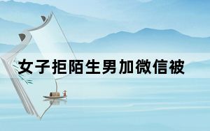 女子拒陌生男加微信被打:我有错吗 背后真相实在令人震惊