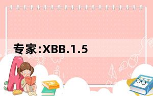 专家:XBB.1.5短期内不会在国内流行 这到底是怎么回事？