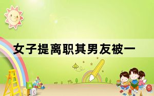 女子提离职其男友被一并开除 背后真相实在让人惊愕