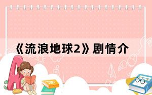 《流浪地球2》剧情介绍 背后的真相让人始料未及